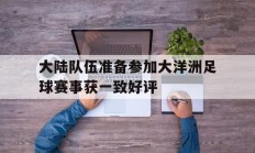 开云体育网站入口-大陆队伍准备参加大洋洲足球赛事获一致好评的简单介绍