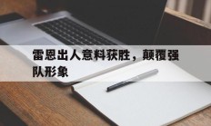 开云体育网页版入口-包含雷恩出人意料获胜，颠覆强队形象的词条