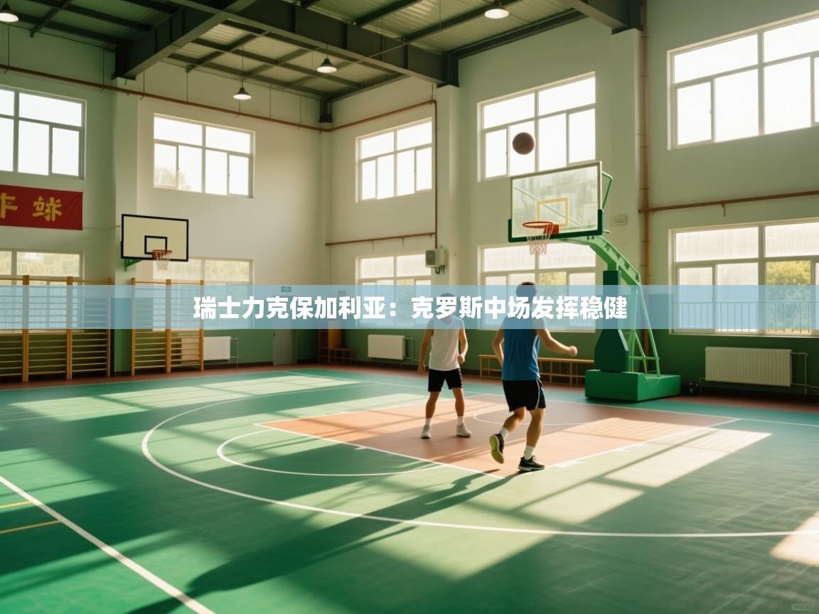 瑞士力克保加利亚:克罗斯中场发挥稳健 第1张