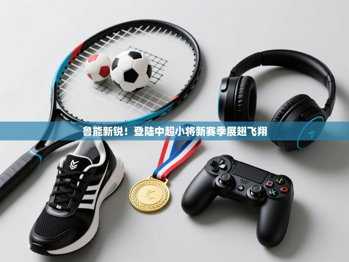 鲁能新锐！登陆中超小将新赛季展翅飞翔