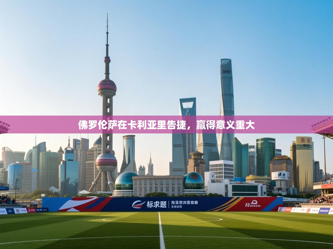 佛罗伦萨在卡利亚里告捷，赢得意义重大  第1张