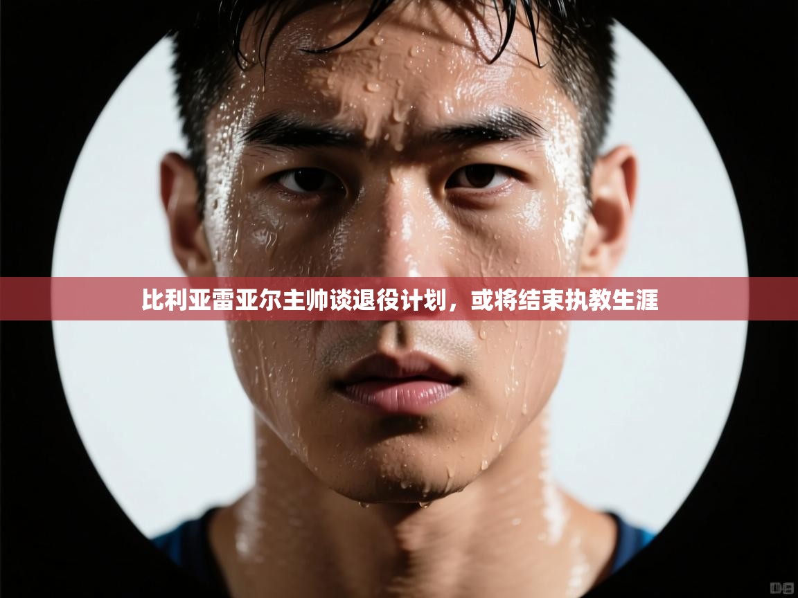 比利亚雷亚尔主帅谈退役计划，或将结束执教生涯  第1张