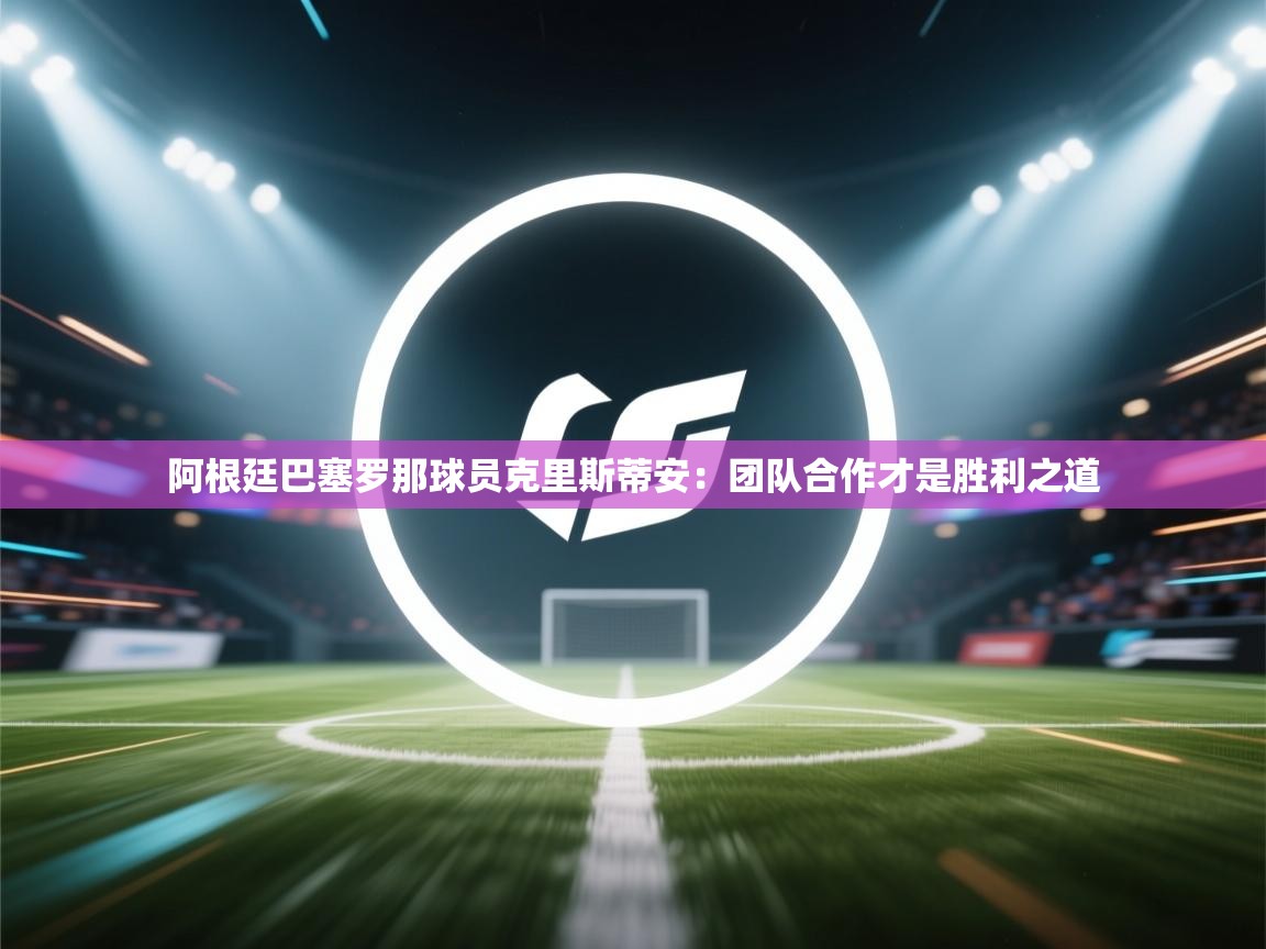 阿根廷巴塞罗那球员克里斯蒂安：团队合作才是胜利之道  第1张