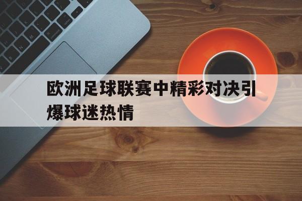 欧洲足球联赛中精彩对决引爆球迷热情